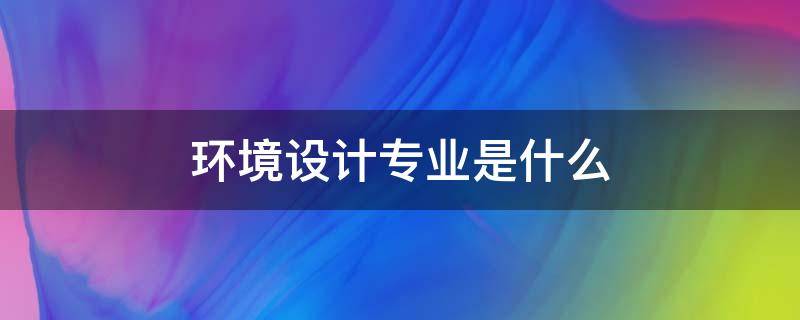 環(huán)境設計專業(yè)是什么（環(huán)境設計專業(yè)是什么學位）