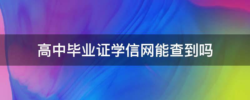 高中毕业证学信网能查到吗 高中学历网上能查到吗