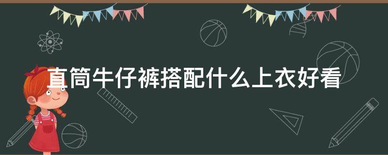 直筒牛仔褲搭配什么上衣好看（直筒牛仔褲搭配什么上衣好看圖片）