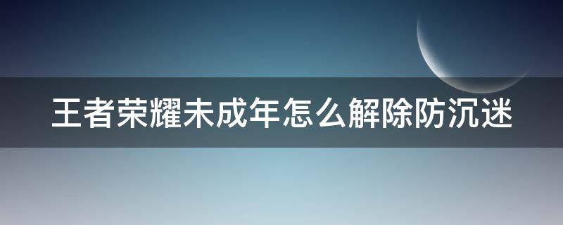 王者荣耀未成年怎么解除防沉迷