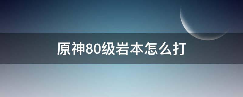 原神80級巖本怎么打（原神70級巖本怎么打）