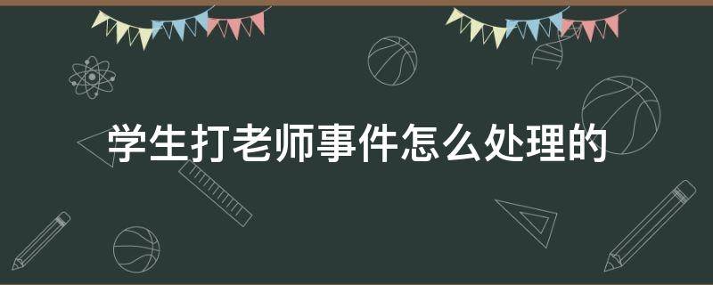 學(xué)生打老師事件怎么處理的 未成年學(xué)生打老師事件怎么處理的