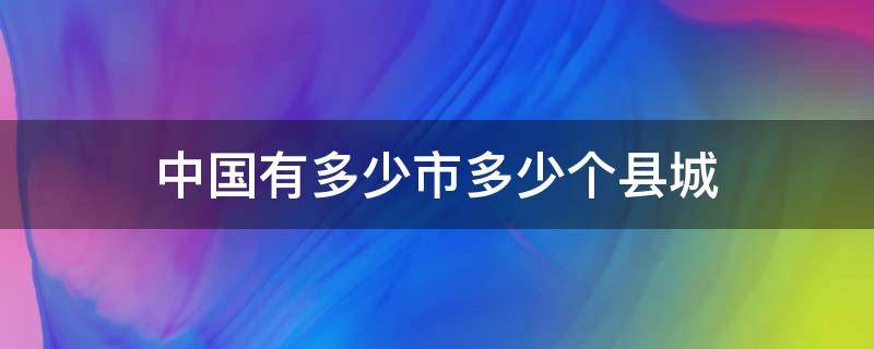 中國(guó)有多少市多少個(gè)縣城（中國(guó)目前有多少個(gè)縣城）