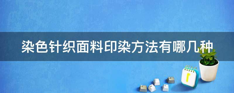 染色针织面料印染方法有哪几种（染色针织面料印染方法有哪几种呢）