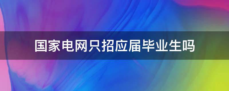 國家電網(wǎng)只招應(yīng)屆畢業(yè)生嗎 國家電網(wǎng)只招收應(yīng)屆畢業(yè)生嗎