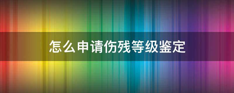 怎么申请伤残等级鉴定 怎样申请伤残等级鉴定