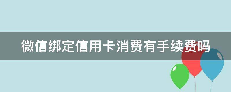 微信绑定信用卡消费有手续费吗（微信绑定信用卡消费有手续费吗?）