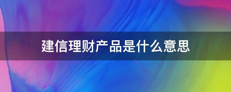 建信理财产品是什么意思（建行建信理财产品是什么意思）