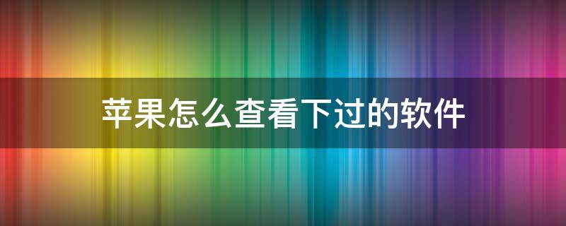 苹果怎么查看下过的软件 苹果怎么看自己下过的软件