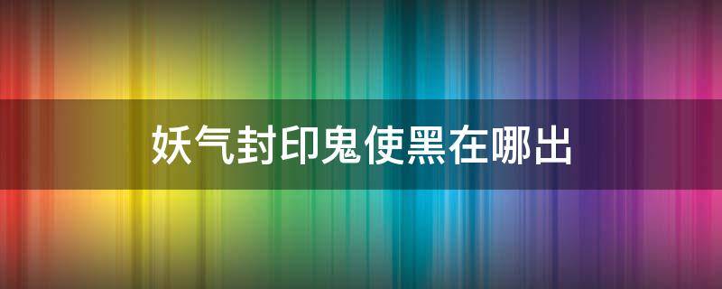 妖气封印鬼使黑在哪出 鬼使黑的妖气封印在哪里