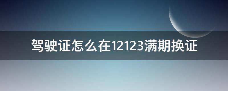 驾驶证怎么在12123满期换证 驾驶证满期换证12123怎么办理