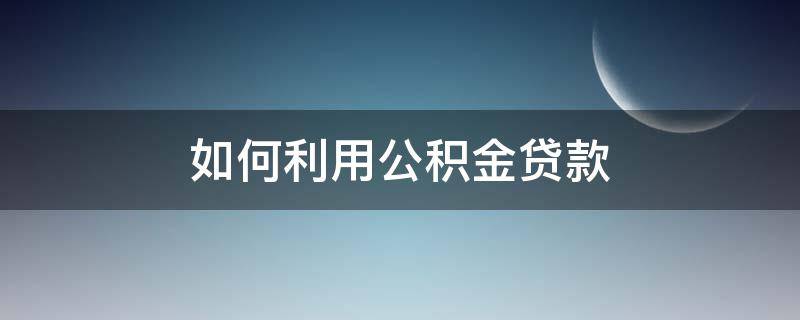 如何利用公積金貸款 如何利用公積金貸款套錢