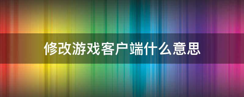 修改游戲客戶端什么意思 修改游戲客戶端什么意思cf封10年