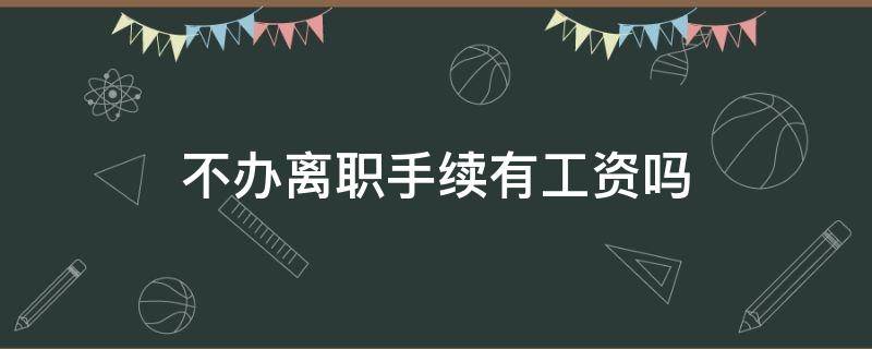 不办离职手续有工资吗 直接离职,不办离职手续会给工资吗