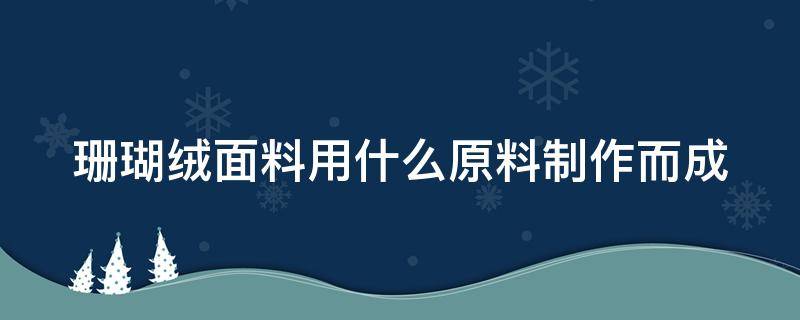 珊瑚絨面料用什么原料制作而成（珊瑚絨面料用什么原料制作而成的）