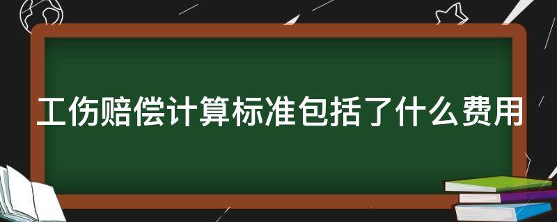 工伤赔偿计算标准包括了什么费用（工伤赔偿计算标准包括了什么费用和费用）