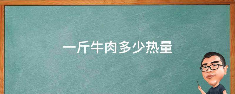 一斤牛肉多少热量（一斤牛肉有多少大卡热量）