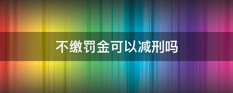 不繳罰金可以減刑嗎 不繳納罰金可以減刑嗎