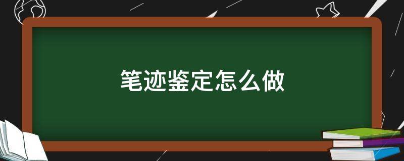 笔迹鉴定怎么做（笔迹鉴定怎么做假）