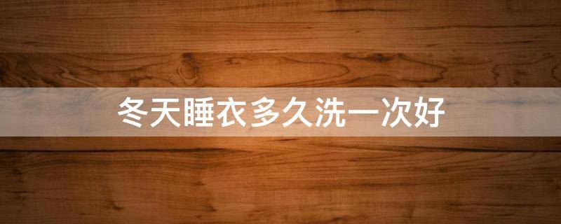 冬天睡衣多久洗一次好 夏天的睡衣要天天洗吗