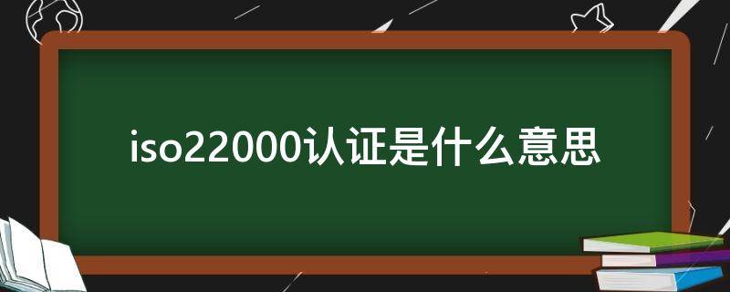 iso22000认证是什么意思（ISO22000是什么认证）