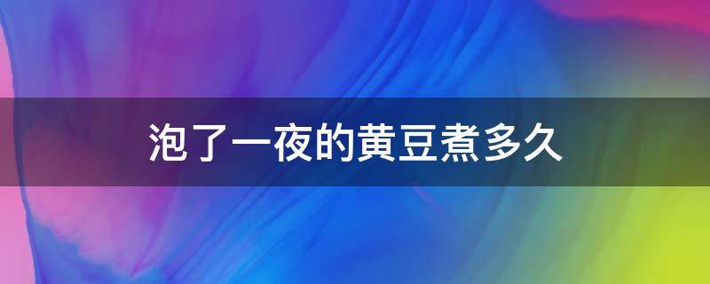 泡了一夜的黃豆煮多久（泡過(guò)夜的黃豆煮多久能熟）