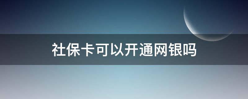 社保卡可以开通网银吗 农村社保卡可以开通网银吗