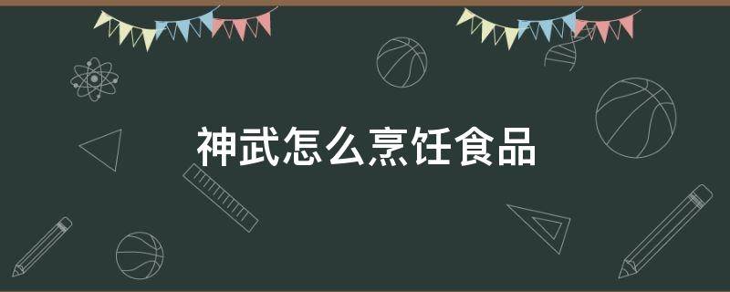 神武怎么烹飪食品 神武食品加工配方