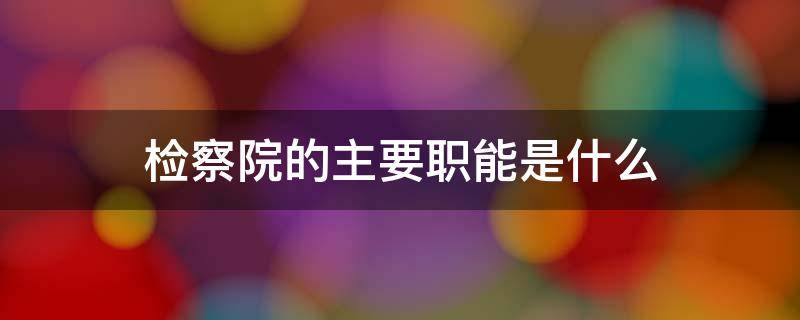 檢察院的主要職能是什么 檢察院的主要職能有哪些