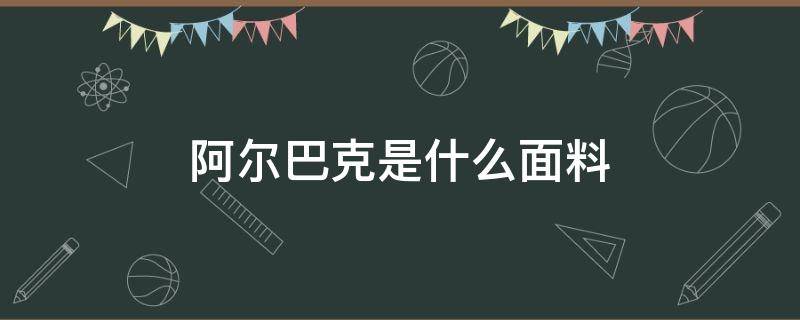 阿尔巴克是什么面料 阿尔卡面料是什么