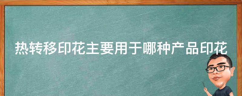 热转移印花主要用于哪种产品印花 热转移印花主要用于哪种产品印花材料