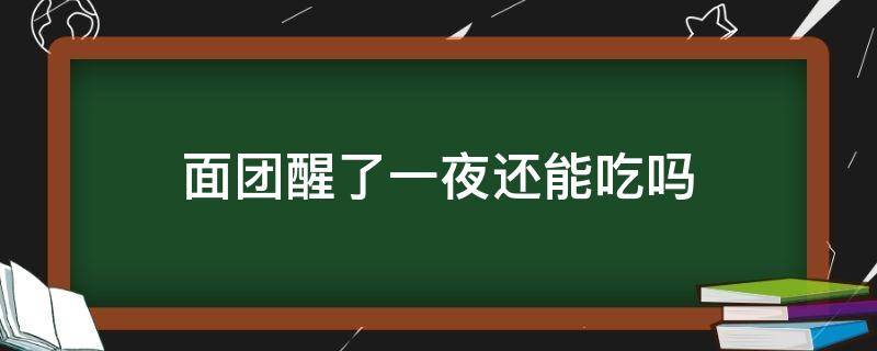 面團(tuán)醒了一夜還能吃嗎（面粉醒了一天一夜還能吃嗎?）