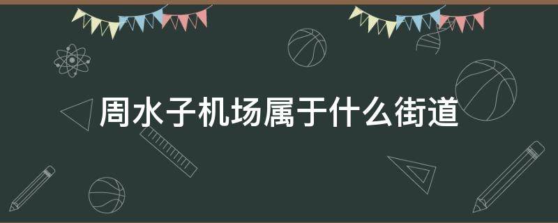 周水子机场属于什么街道 周水子机场是什么区