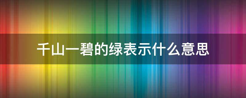 千山一碧的綠表示什么意思（千山一碧綠的是什么）