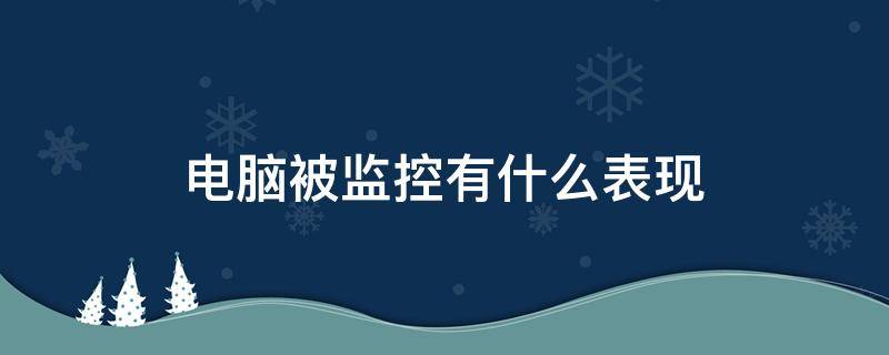 电脑被监控有什么表现（电脑被监控有什么表现会不会温度变高）