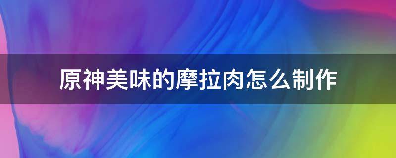 原神美味的摩拉肉怎么制作 原神摩拉肉配方在哪儿