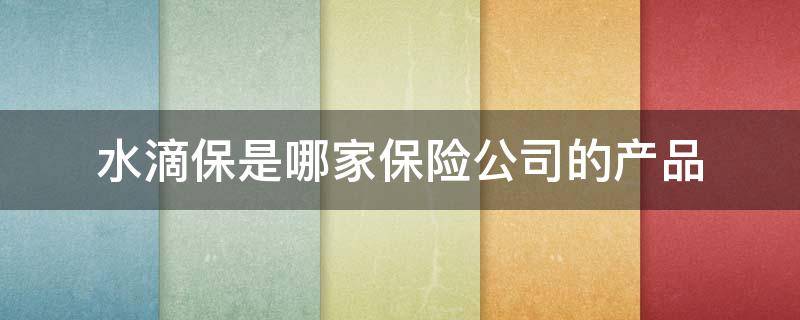 水滴保是哪家保險公司的產(chǎn)品（水滴保險是什么樣的公司）