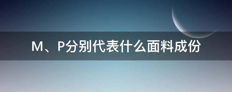 M、P分别代表什么面料成份（p的面料成分是指是什么意思啊）