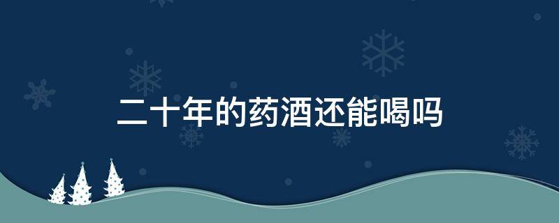 二十年的药酒还能喝吗 药酒放了20年后还能喝吗