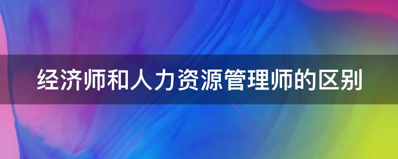 经济师和人力资源管理师的区别 经济师和人力资源管理师的区别在哪