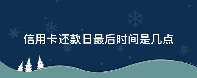 信用卡还款日最后时间是几点（银行的信用卡还款日期是哪一天）