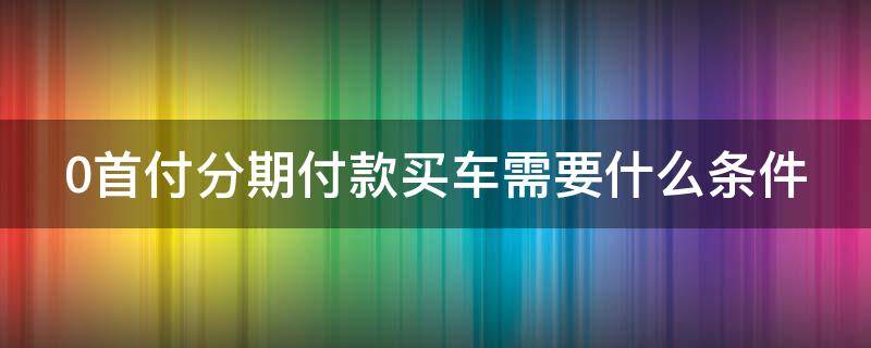 0首付分期付款买车需要什么条件（0首付分期付款买车需要什么条件和手续）