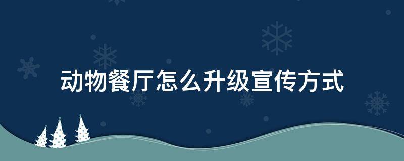 動物餐廳怎么升級宣傳方式（動物餐廳怎么升級宣傳方式視頻）