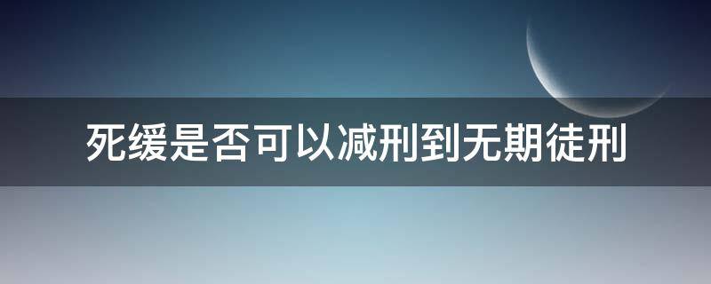 死缓是否可以减刑到无期徒刑 死缓改成无期徒刑能减刑几年