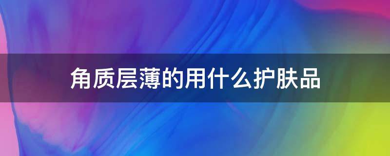 角质层薄的用什么护肤品 角质层特别薄用什么护肤品