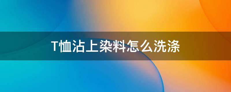 T恤沾上染料怎么洗涤 t恤染上其他颜色,怎样清洗