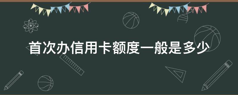 首次辦信用卡額度一般是多少（第一次辦理信用卡多少額度）