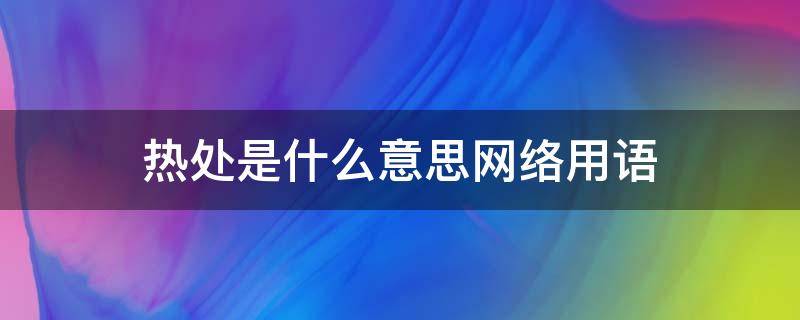 熱處是什么意思網(wǎng)絡(luò)用語 網(wǎng)絡(luò)上的熱處是什么意思