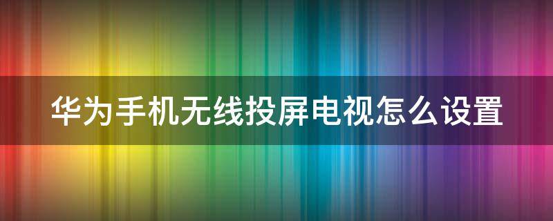 华为手机无线投屏电视怎么设置（华为手机怎么无线投屏到网络电视）