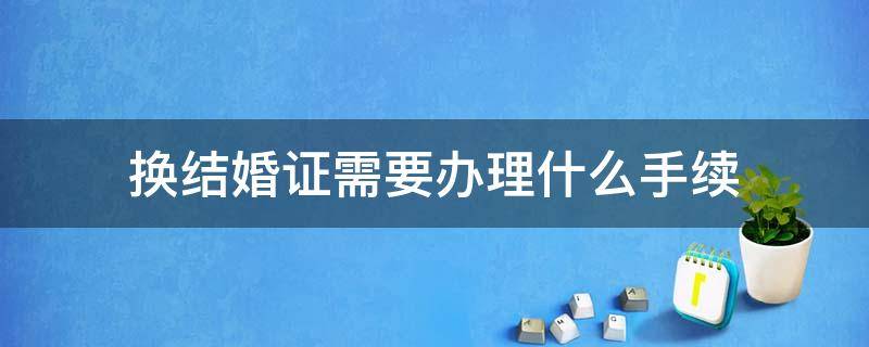 换结婚证需要办理什么手续（换结婚证书需要哪些手续）